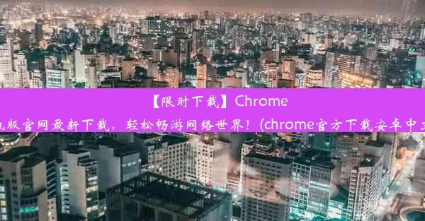 【限时下载】Chrome手机版官网最新下载，轻松畅游网络世界！(chrome官方下载安卓中文版)