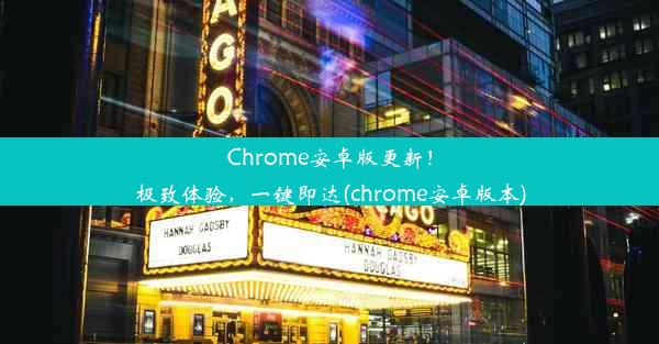 Chrome安卓版更新！极致体验，一键即达(chrome安卓版本)