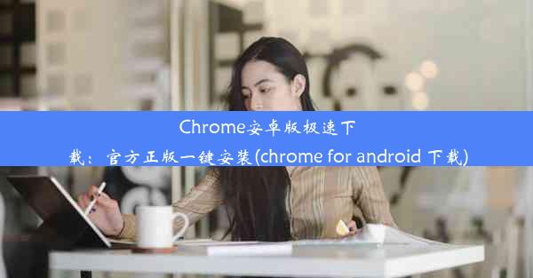 Chrome安卓版极速下载：官方正版一键安装(chrome for android 下载)