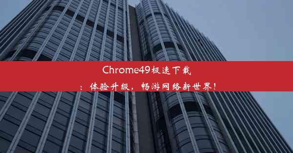 Chrome49极速下载：体验升级，畅游网络新世界！