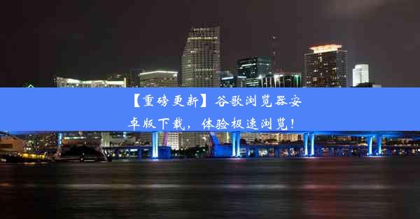 【重磅更新】谷歌浏览器安卓版下载，体验极速浏览！