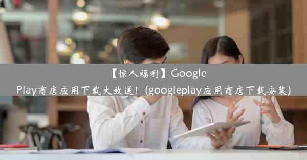 【惊人福利】GooglePlay商店应用下载大放送！(googleplay应用商店下载安装)