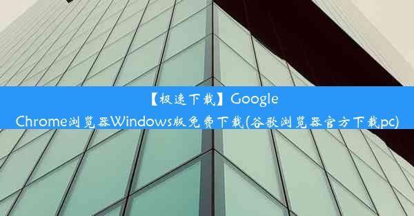 【极速下载】GoogleChrome浏览器Windows版免费下载(谷歌浏览器官方下载pc)