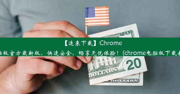 【速来下载】Chrome电脑版官方最新版，快速安全，畅享无忧体验！(chrome电脑版下载教程)