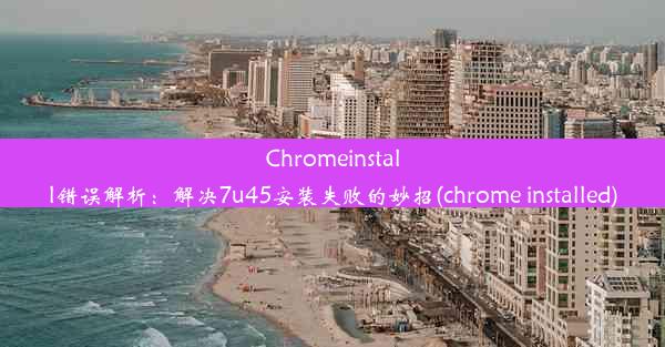 Chromeinstall错误解析：解决7u45安装失败的妙招(chrome installed)