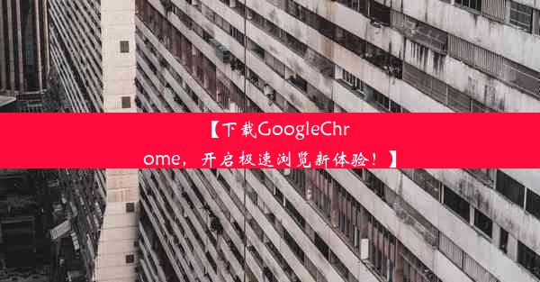 【下载GoogleChrome，开启极速浏览新体验！】