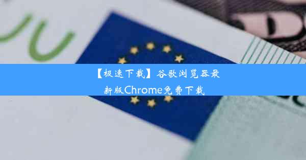 【极速下载】谷歌浏览器最新版Chrome免费下载