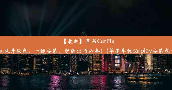 【最新】苹果CarPlay车机版升级包：一键安装，智能出行必备！(苹果车机carplay安装包官方)