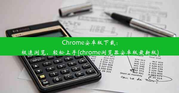 Chrome安卓版下载：极速浏览，轻松上手(chrome浏览器安卓版最新版)