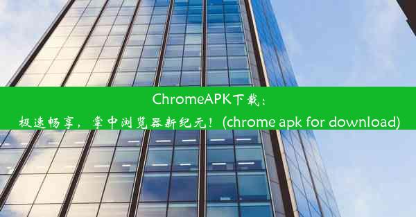 ChromeAPK下载：极速畅享，掌中浏览器新纪元！(chrome apk for download)