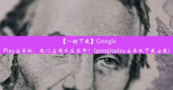 【一键下载】GooglePlay安卓版：热门应用尽在其中！(googleplay安卓版下载安装)