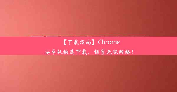 【下载指南】Chrome安卓版快速下载，畅享无限网络！