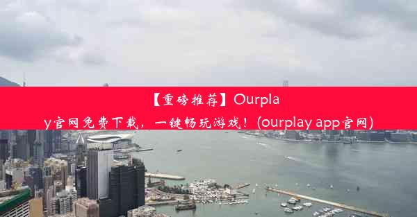 【重磅推荐】Ourplay官网免费下载，一键畅玩游戏！(ourplay app官网)