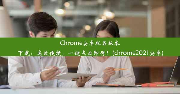 Chrome安卓版各版本下载：高效便捷，一键点击即得！(chrome2021安卓)