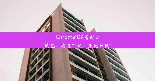 Chrome109离线安装包，高速下载，无忧升级！