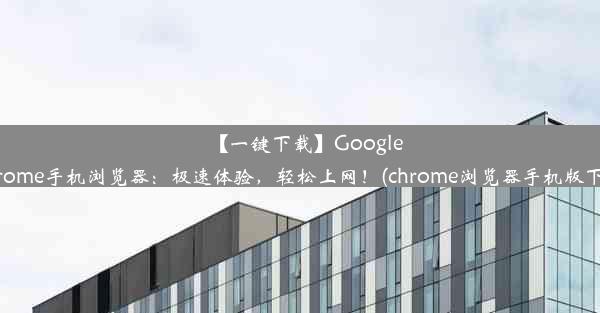 【一键下载】GoogleChrome手机浏览器：极速体验，轻松上网！(chrome浏览器手机版下载)