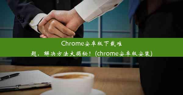 Chrome安卓版下载难题，解决方法大揭秘！(chrome安卓版安装)