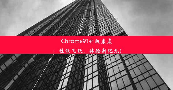 Chrome91升级来袭：性能飞跃，体验新纪元！