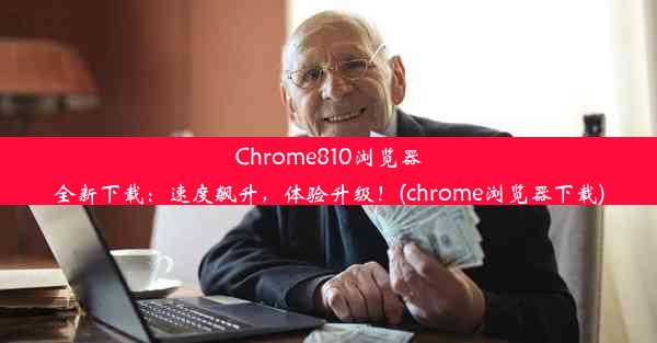 Chrome810浏览器全新下载：速度飙升，体验升级！(chrome浏览器下载)