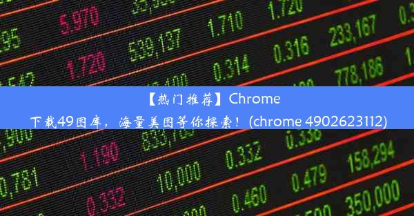 【热门推荐】Chrome下载49图库，海量美图等你探索！(chrome 4902623112)