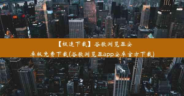 【极速下载】谷歌浏览器安卓版免费下载(谷歌浏览器app安卓官方下载)