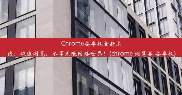 Chrome安卓版全新上线：极速浏览，尽享无限网络世界！(chrome 浏览器 安卓版)