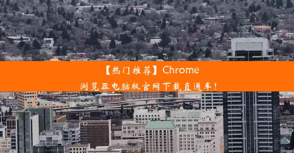 【热门推荐】Chrome浏览器电脑版官网下载直通车！