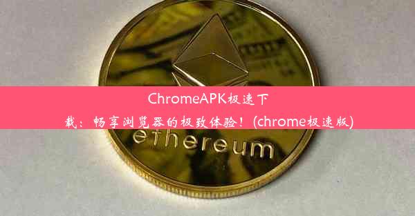 ChromeAPK极速下载：畅享浏览器的极致体验！(chrome极速版)