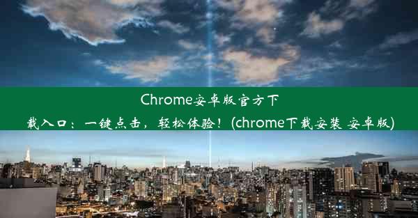 Chrome安卓版官方下载入口：一键点击，轻松体验！(chrome下载安装 安卓版)