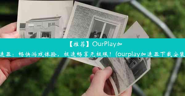 【推荐】OurPlay加速器：畅快游戏体验，极速畅享无极限！(ourplay加速器下载安装)