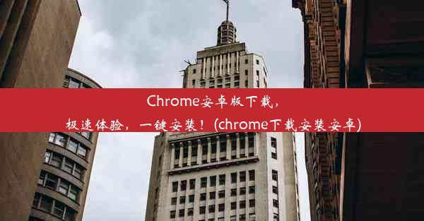 Chrome安卓版下载，极速体验，一键安装！(chrome下载安装安卓)