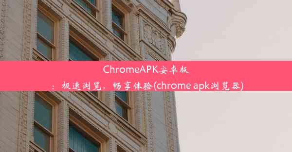 ChromeAPK安卓版：极速浏览，畅享体验(chrome apk浏览器)