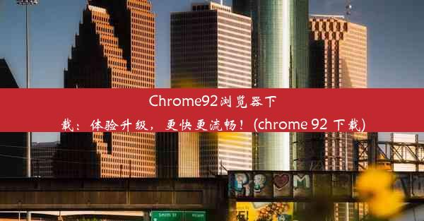 Chrome92浏览器下载：体验升级，更快更流畅！(chrome 92 下载)