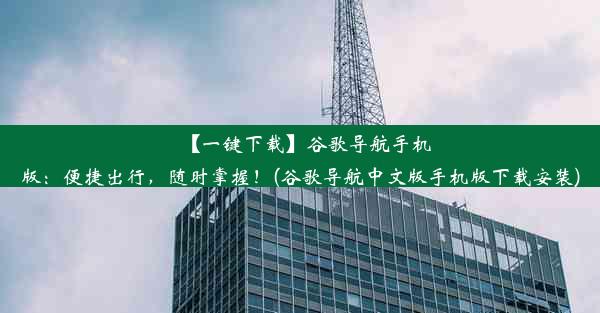 【一键下载】谷歌导航手机版：便捷出行，随时掌握！(谷歌导航中文版手机版下载安装)