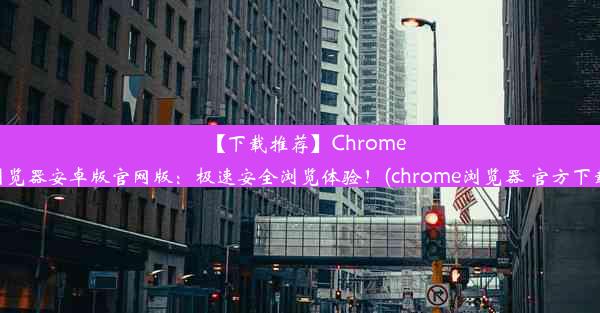 【下载推荐】Chrome浏览器安卓版官网版：极速安全浏览体验！(chrome浏览器 官方下载)