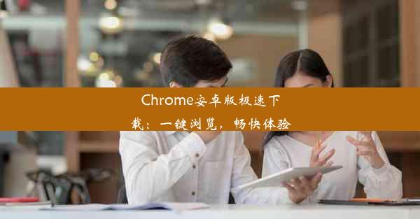 Chrome安卓版极速下载：一键浏览，畅快体验