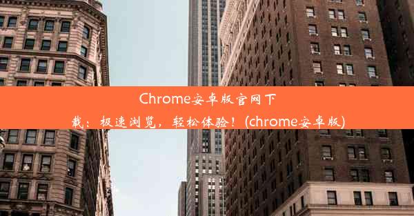 Chrome安卓版官网下载：极速浏览，轻松体验！(chrome安卓版)