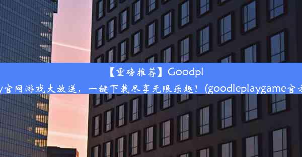 【重磅推荐】Goodplay官网游戏大放送，一键下载尽享无限乐趣！(goodleplaygame官方)