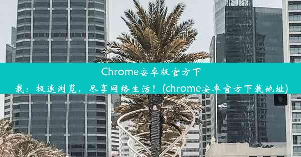 Chrome安卓版官方下载：极速浏览，尽享网络生活！(chrome安卓官方下载地址)