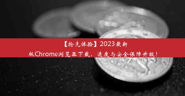 【抢先体验】2023最新版Chrome浏览器下载，速度与安全保障升级！