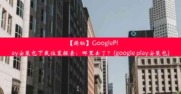 【揭秘】GooglePlay安装包下载位置探索：哪里去了？(google play安装包)