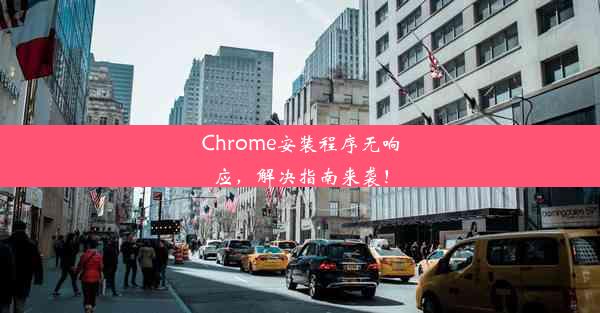 Chrome安装程序无响应，解决指南来袭！