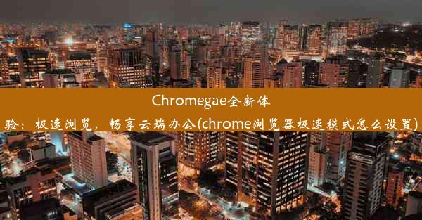 Chromegae全新体验：极速浏览，畅享云端办公(chrome浏览器极速模式怎么设置)