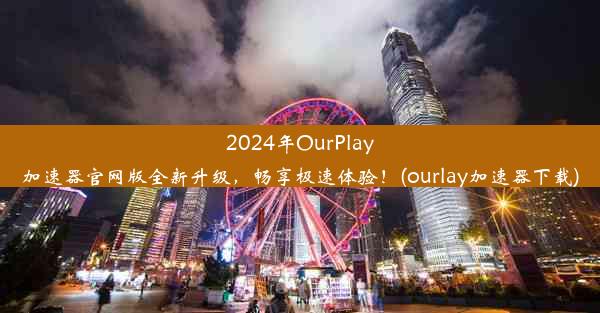 2024年OurPlay加速器官网版全新升级，畅享极速体验！(ourlay加速器下载)