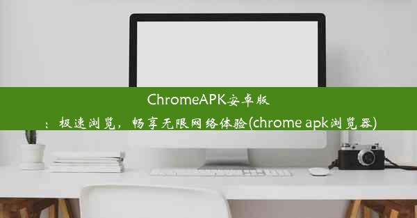 ChromeAPK安卓版：极速浏览，畅享无限网络体验(chrome apk浏览器)