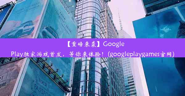 【重磅来袭】GooglePlay独家游戏首发，等你来体验！(googleplaygames官网)