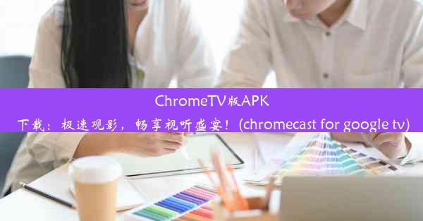 ChromeTV版APK下载：极速观影，畅享视听盛宴！(chromecast for google tv)