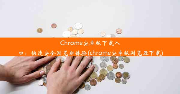 Chrome安卓版下载入口：快速安全浏览新体验(chrome安卓版浏览器下载)