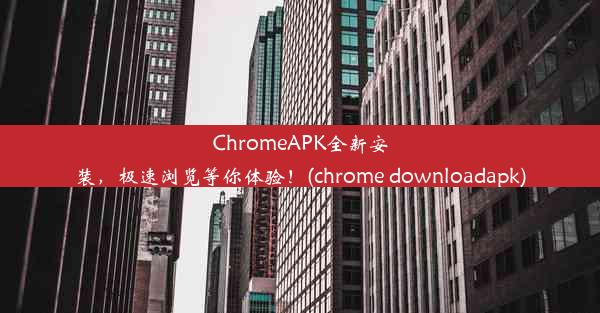 ChromeAPK全新安装，极速浏览等你体验！(chrome downloadapk)