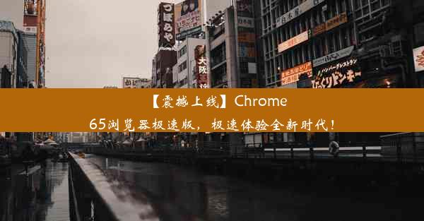 【震撼上线】Chrome65浏览器极速版，极速体验全新时代！